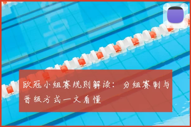 欧冠小组赛规则解读:分组赛制与晋级方式一文看懂