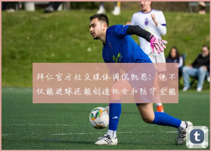 拜仁官方社交媒体调侃凯恩：他不仅能进球还能创造机会和防守全能表现