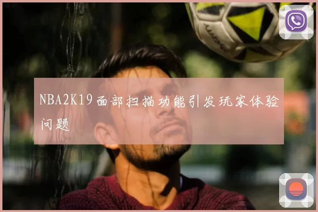 NBA2K19面部扫描功能引发玩家体验问题