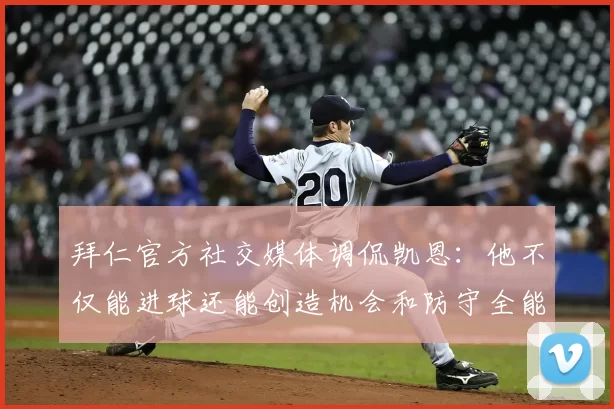 拜仁官方社交媒体调侃凯恩:他不仅能进球还能创造机会和防守全能表现