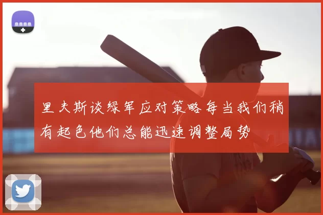 里夫斯谈绿军应对策略每当我们稍有起色他们总能迅速调整局势