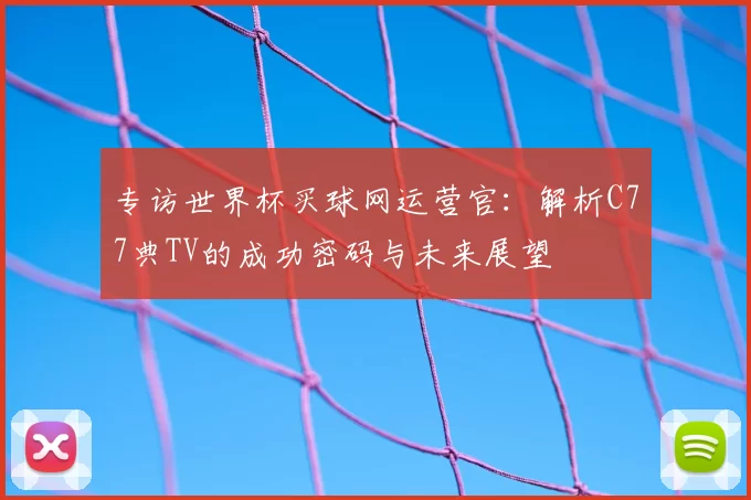 专访世界杯买球网运营官:解析C77典TV的成功密码与未来展望