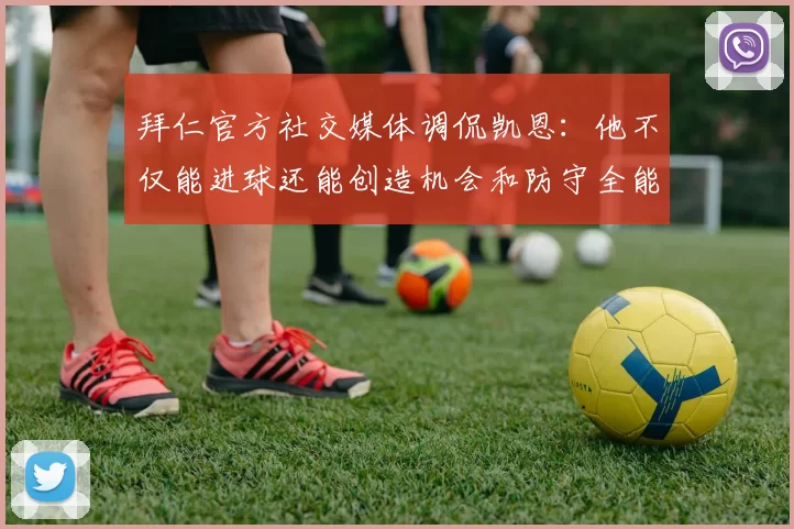 拜仁官方社交媒体调侃凯恩：他不仅能进球还能创造机会和防守全能表现