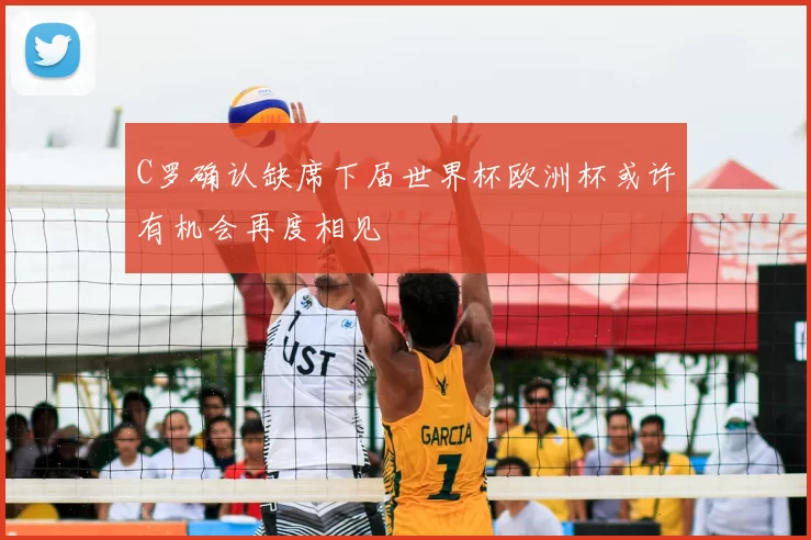 C罗确认缺席下届世界杯欧洲杯或许有机会再度相见