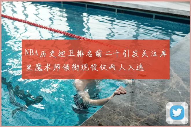 NBA历史控卫排名前二十引发关注库里魔术师领衔现役仅两人入选
