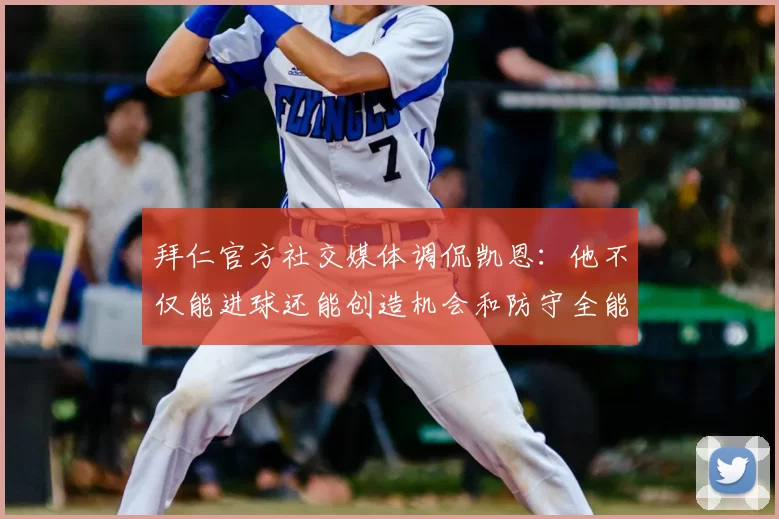 拜仁官方社交媒体调侃凯恩:他不仅能进球还能创造机会和防守全能表现