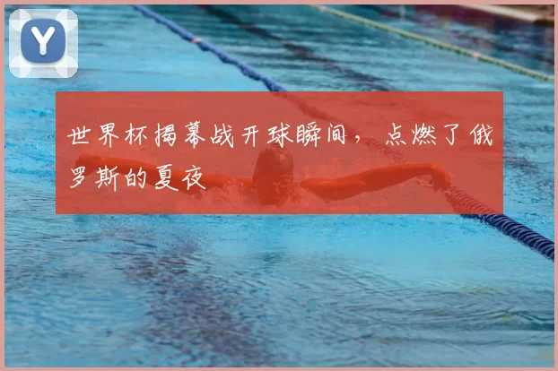 世界杯揭幕战开球瞬间,点燃了俄罗斯的夏夜