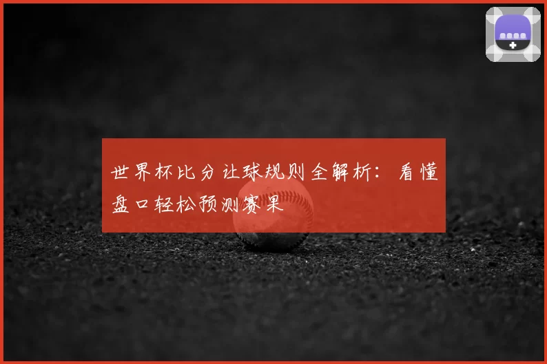 世界杯比分让球规则全解析:看懂盘口轻松预测赛果