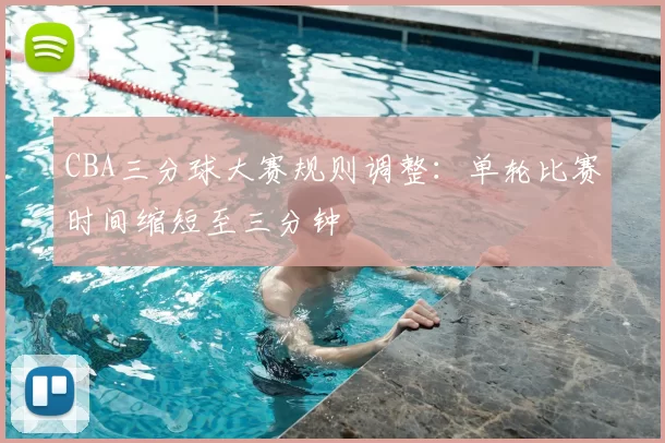 CBA三分球大赛规则调整:单轮比赛时间缩短至三分钟