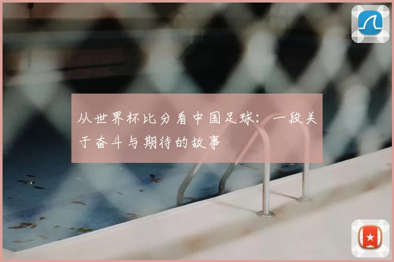 从世界杯比分看中国足球:一段关于奋斗与期待的故事