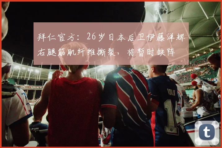 拜仁官方：26岁日本后卫伊藤洋辉右腿筋肌纤维撕裂，将暂时缺阵