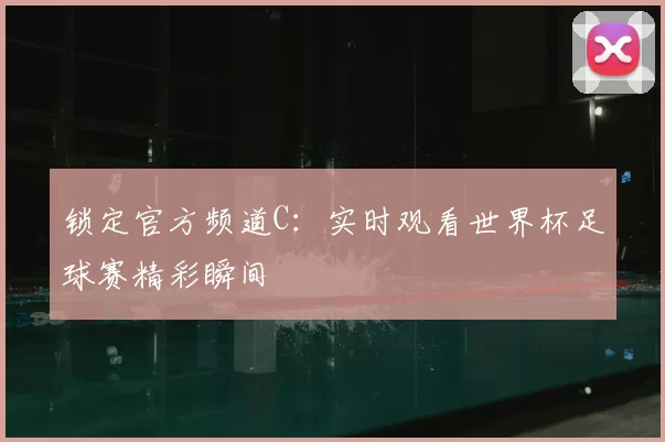 锁定官方频道C:实时观看世界杯足球赛精彩瞬间
