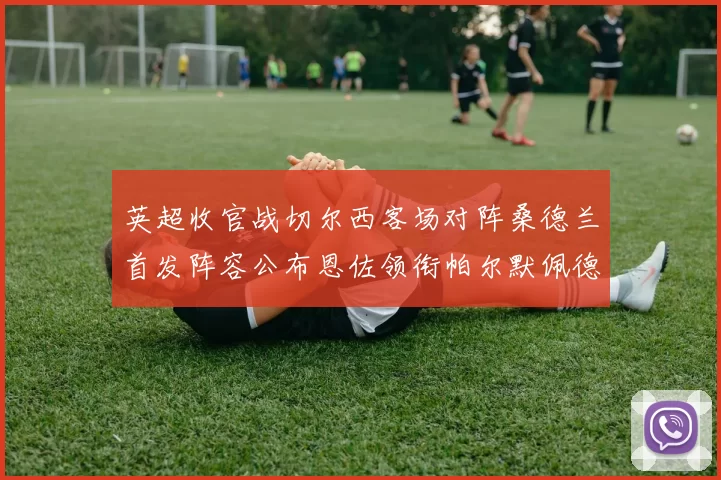 英超收官战切尔西客场对阵桑德兰首发阵容公布恩佐领衔帕尔默佩德罗先发