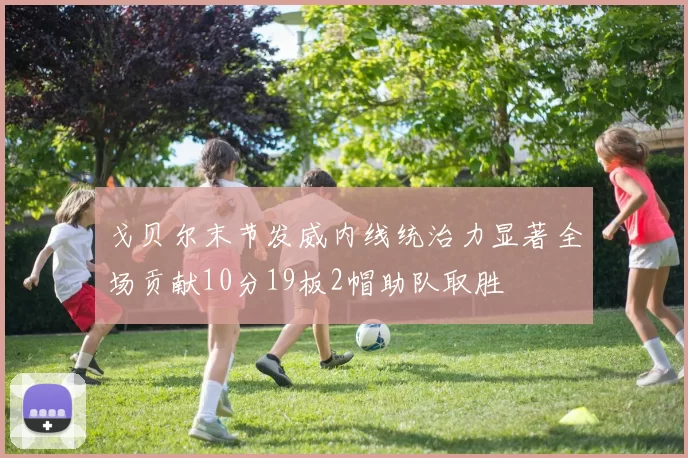 戈贝尔末节发威内线统治力显著全场贡献10分19板2帽助队取胜