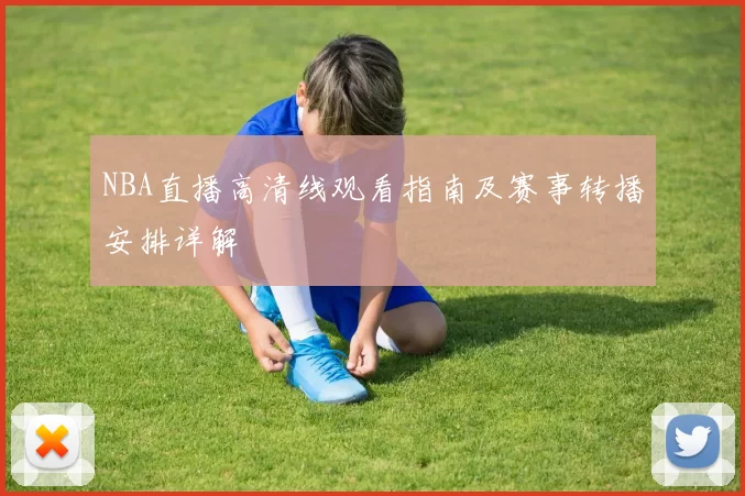 NBA直播高清线观看指南及赛事转播安排详解