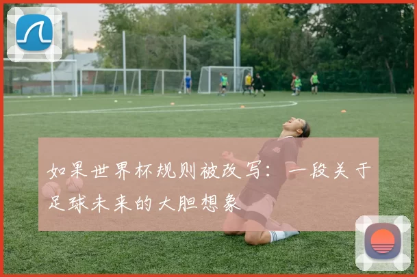 如果世界杯规则被改写:一段关于足球未来的大胆想象