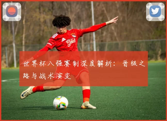 世界杯八强赛制深度解析：晋级之路与战术演变