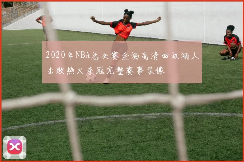 2020年NBA总决赛全场高清回放湖人击败热火夺冠完整赛事录像
