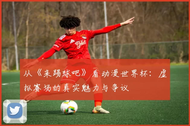 从《来踢球吧》看动漫世界杯:虚拟赛场的真实魅力与争议