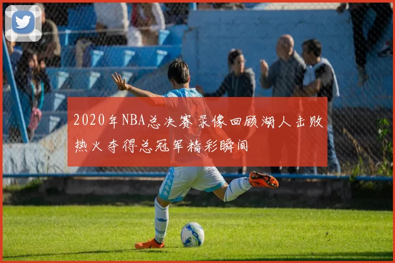 2020年NBA总决赛录像回顾湖人击败热火夺得总冠军精彩瞬间
