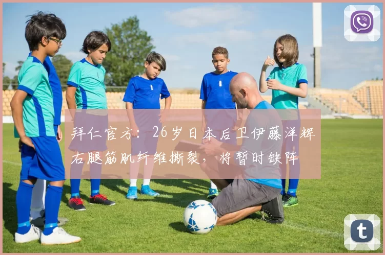 拜仁官方：26岁日本后卫伊藤洋辉右腿筋肌纤维撕裂，将暂时缺阵