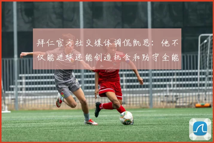 拜仁官方社交媒体调侃凯恩:他不仅能进球还能创造机会和防守全能表现