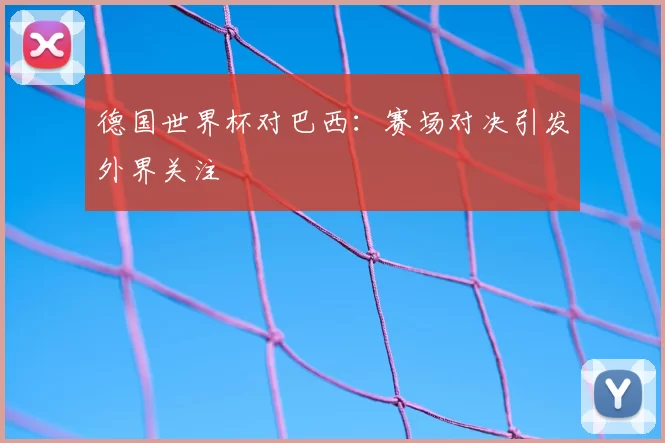 德国世界杯对巴西:赛场对决引发外界关注