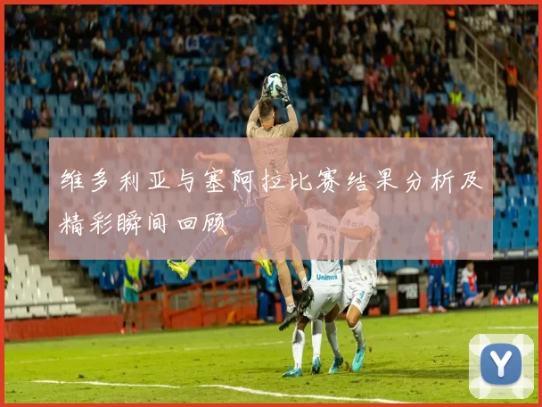 维多利亚与塞阿拉比赛结果分析及精彩瞬间回顾