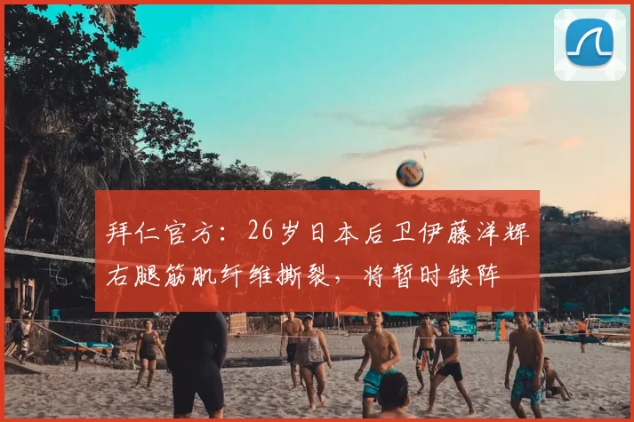拜仁官方:26岁日本后卫伊藤洋辉右腿筋肌纤维撕裂,将暂时缺阵