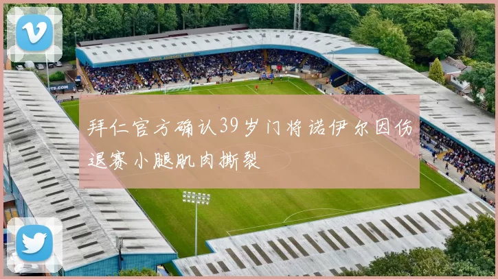 拜仁官方确认39岁门将诺伊尔因伤退赛小腿肌肉撕裂