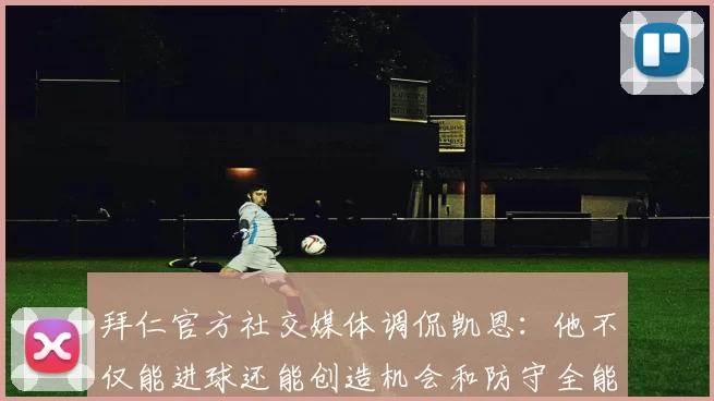 拜仁官方社交媒体调侃凯恩：他不仅能进球还能创造机会和防守全能表现