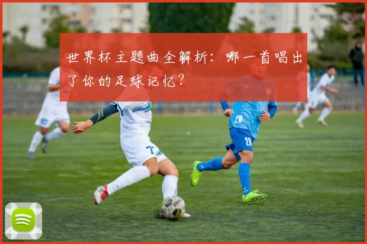 世界杯主题曲全解析：哪一首唱出了你的足球记忆？