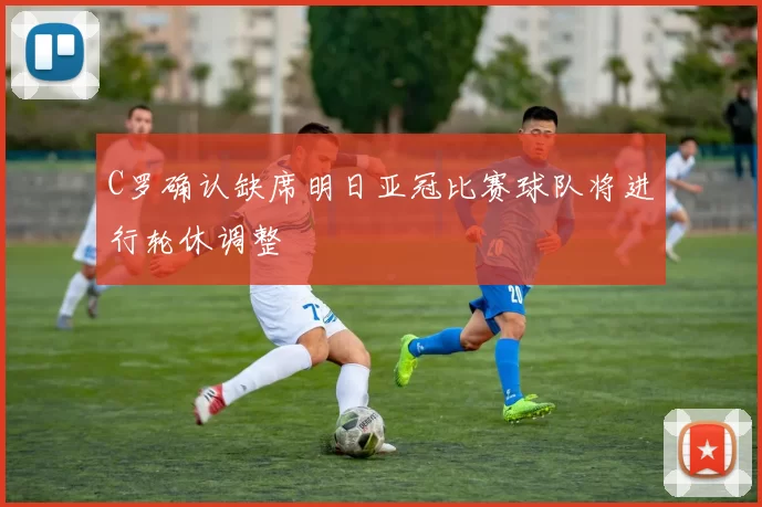 C罗确认缺席明日亚冠比赛球队将进行轮休调整