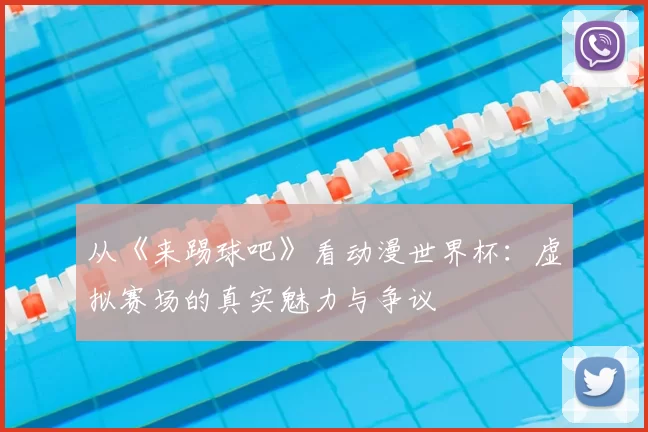 从《来踢球吧》看动漫世界杯:虚拟赛场的真实魅力与争议