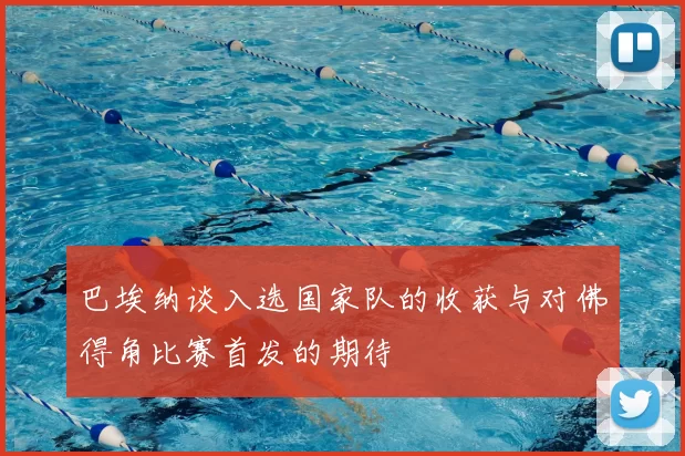 巴埃纳谈入选国家队的收获与对佛得角比赛首发的期待