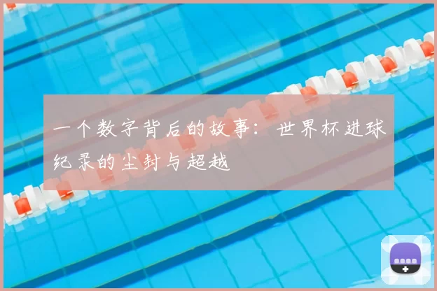 一个数字背后的故事:世界杯进球纪录的尘封与超越