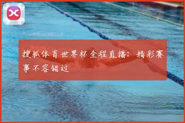 搜狐体育世界杯全程直播:精彩赛事不容错过