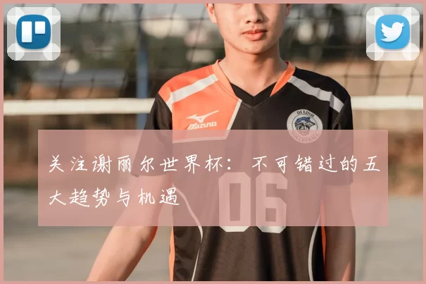 关注谢丽尔世界杯:不可错过的五大趋势与机遇