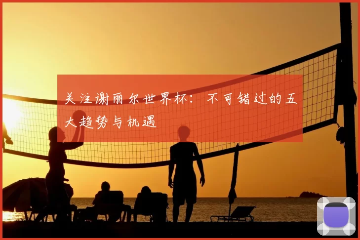 关注谢丽尔世界杯:不可错过的五大趋势与机遇
