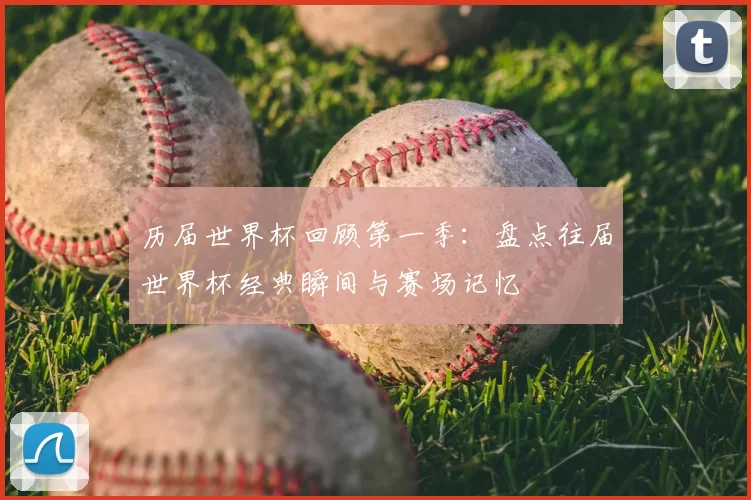 历届世界杯回顾第一季:盘点往届世界杯经典瞬间与赛场记忆