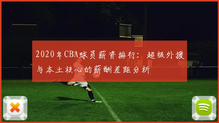 2020年CBA球员薪资排行：超级外援与本土核心的薪酬差距分析
