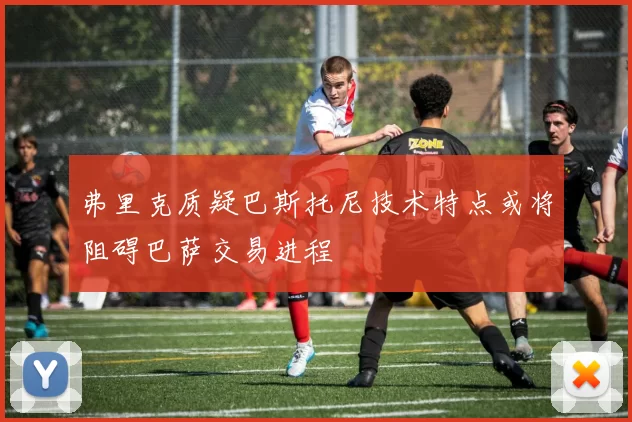 弗里克质疑巴斯托尼技术特点或将阻碍巴萨交易进程