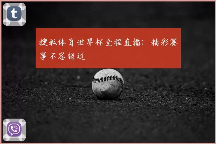 搜狐体育世界杯全程直播:精彩赛事不容错过