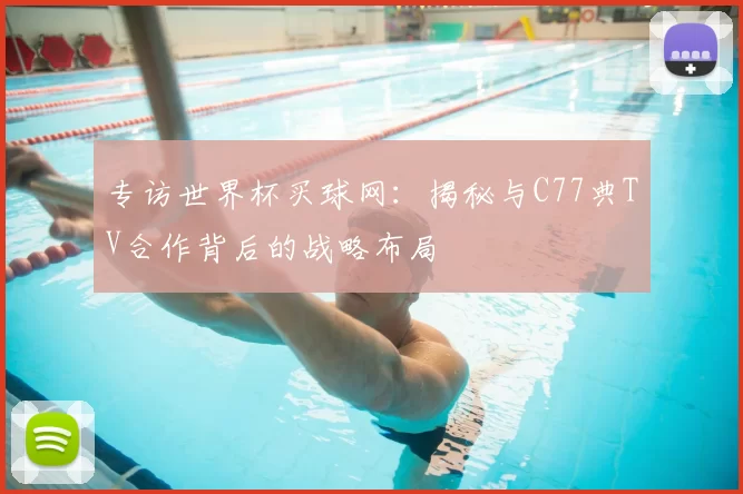 专访世界杯买球网:揭秘与C77典TV合作背后的战略布局