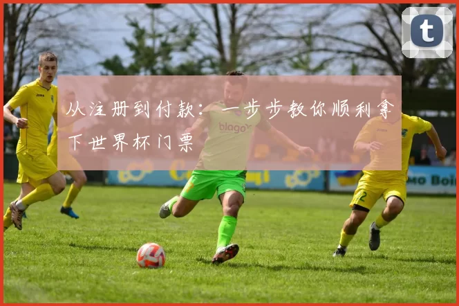 从注册到付款:一步步教你顺利拿下世界杯门票