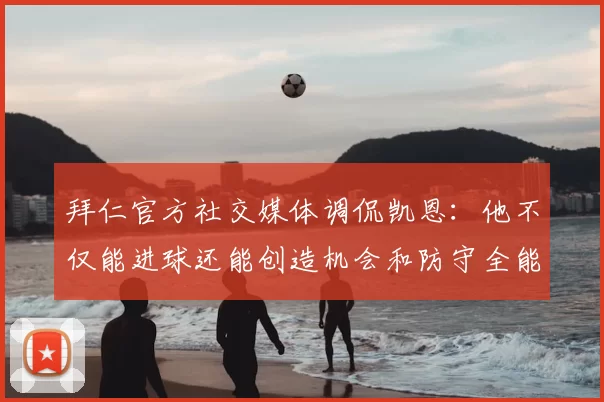 拜仁官方社交媒体调侃凯恩:他不仅能进球还能创造机会和防守全能表现