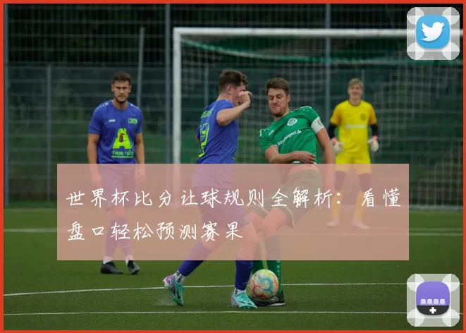 世界杯比分让球规则全解析:看懂盘口轻松预测赛果