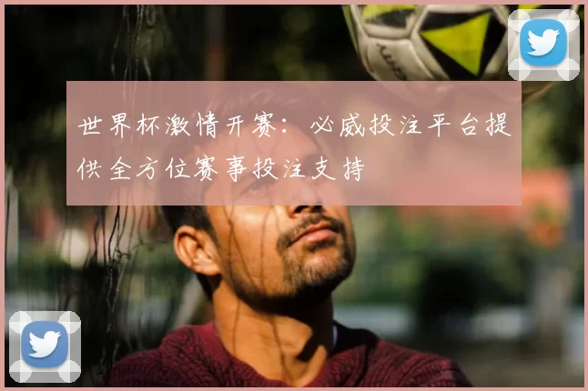 世界杯激情开赛:必威投注平台提供全方位赛事投注支持