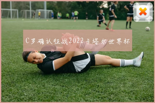 C罗确认征战2022卡塔尔世界杯