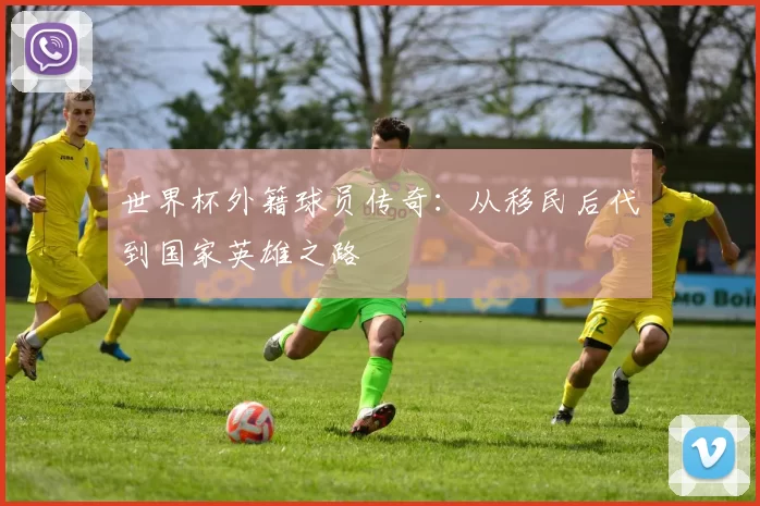 世界杯外籍球员传奇:从移民后代到国家英雄之路